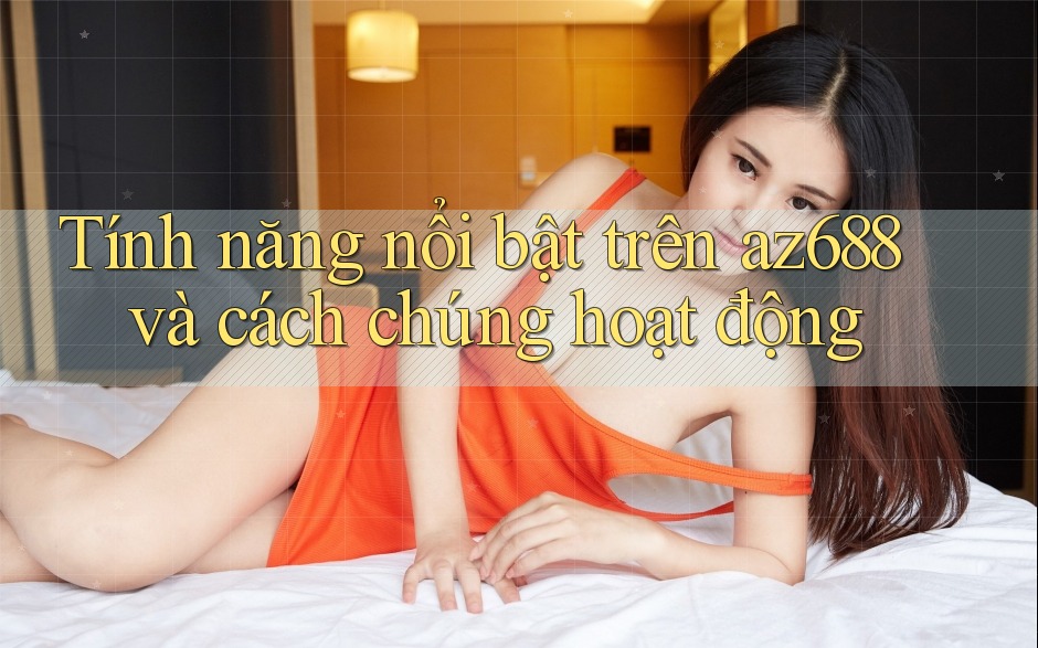 Tính năng nổi bật trên az688 và cách chúng hoạt động Tính năng nổi bật trên az688 và cách chúng hoạt động