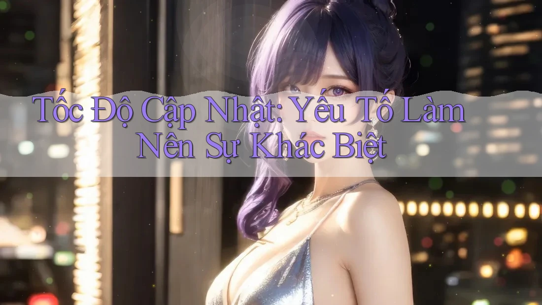Tốc Độ Cập Nhật: Yếu Tố Làm Nên Sự Khác Biệt Tốc Độ Cập Nhật: Yếu Tố Làm Nên Sự Khác Biệt