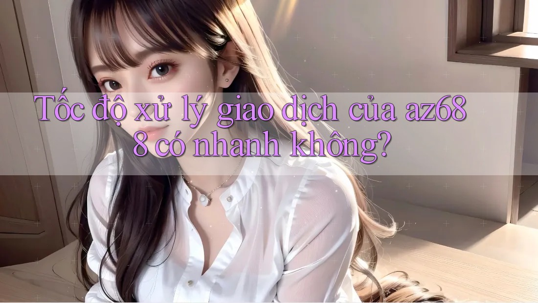 Tốc độ xử lý giao dịch của az688 có nhanh không? Tốc độ xử lý giao dịch của az688 có nhanh không?