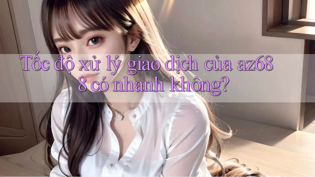 Tốc độ xử lý giao dịch của az688 có nhanh không? Tốc độ xử lý giao dịch của az688 có nhanh không?