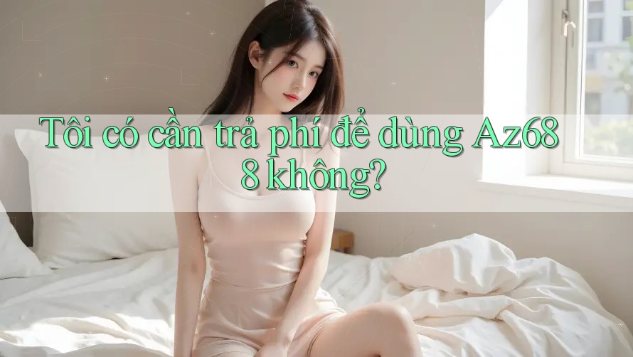 Tôi có cần trả phí để dùng Az688 không?