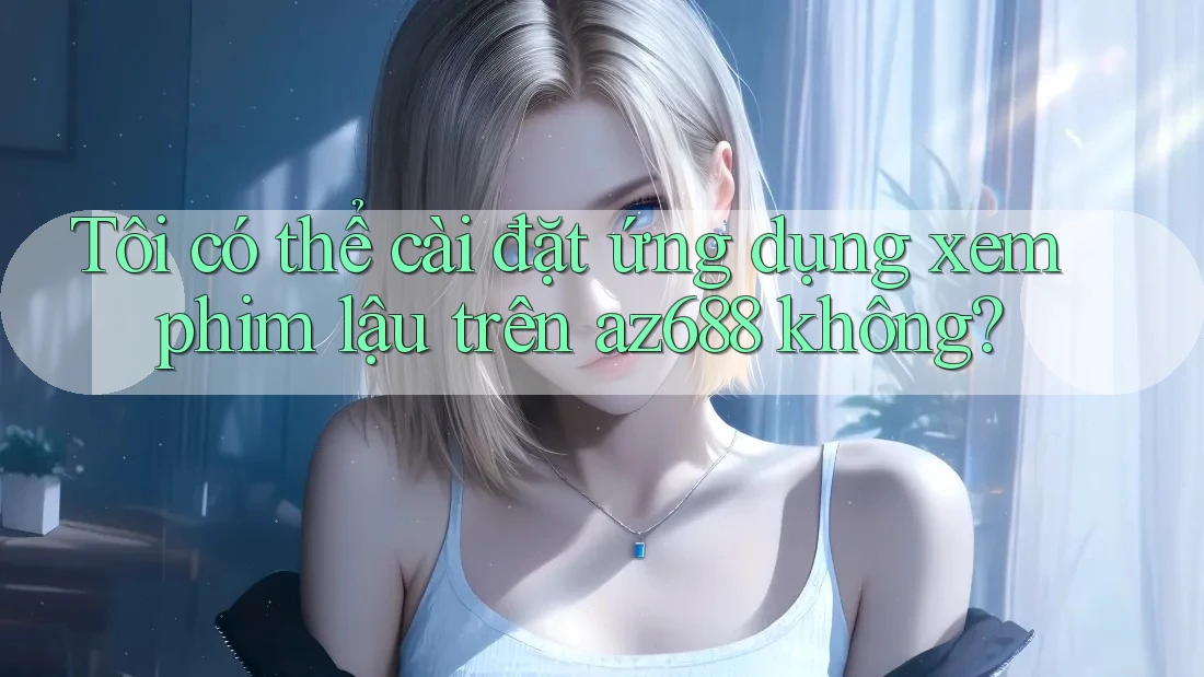 Tôi có thể cài đặt ứng dụng xem phim lậu trên az688 không?