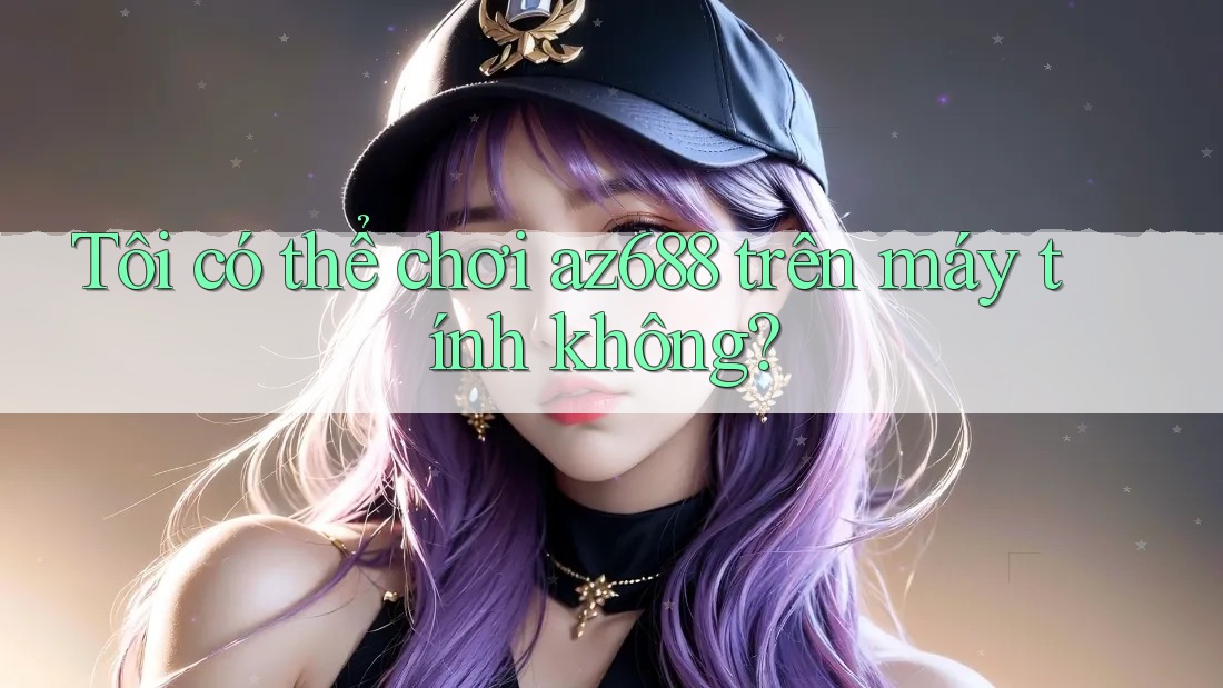 Tôi có thể chơi az688 trên máy tính không? Tôi có thể chơi az688 trên máy tính không?