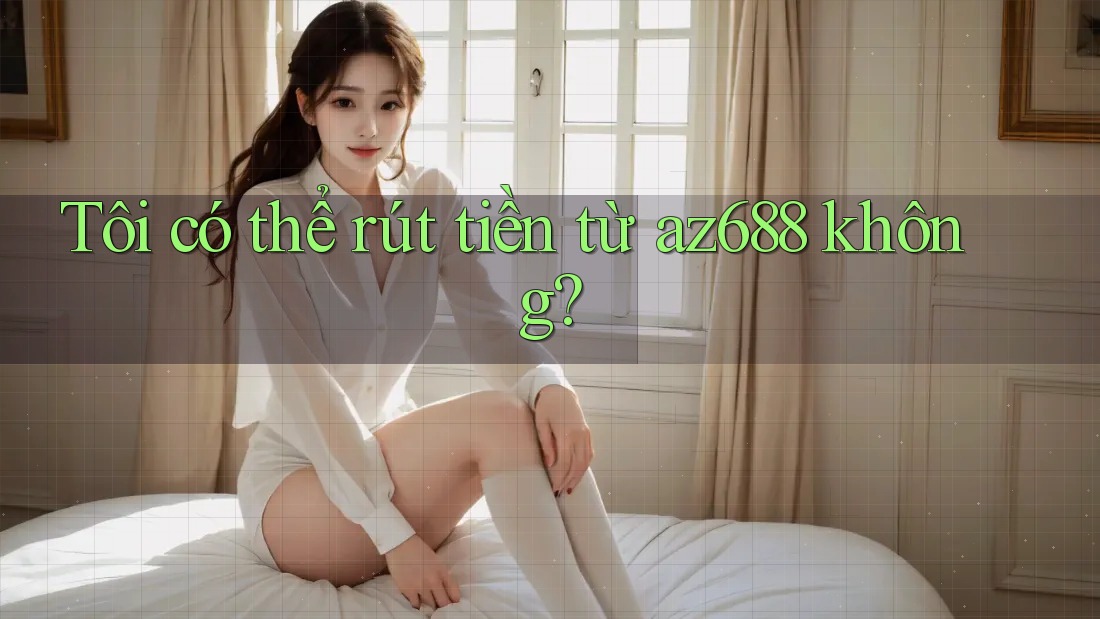 Tôi có thể rút tiền từ az688 không? Tôi có thể rút tiền từ az688 không?