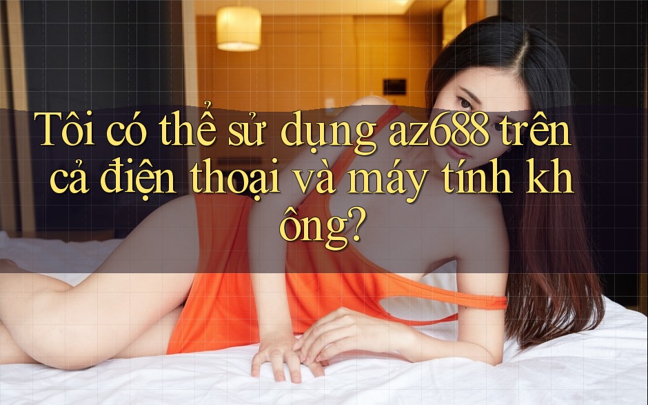 Tôi có thể sử dụng az688 trên cả điện thoại và máy tính không?