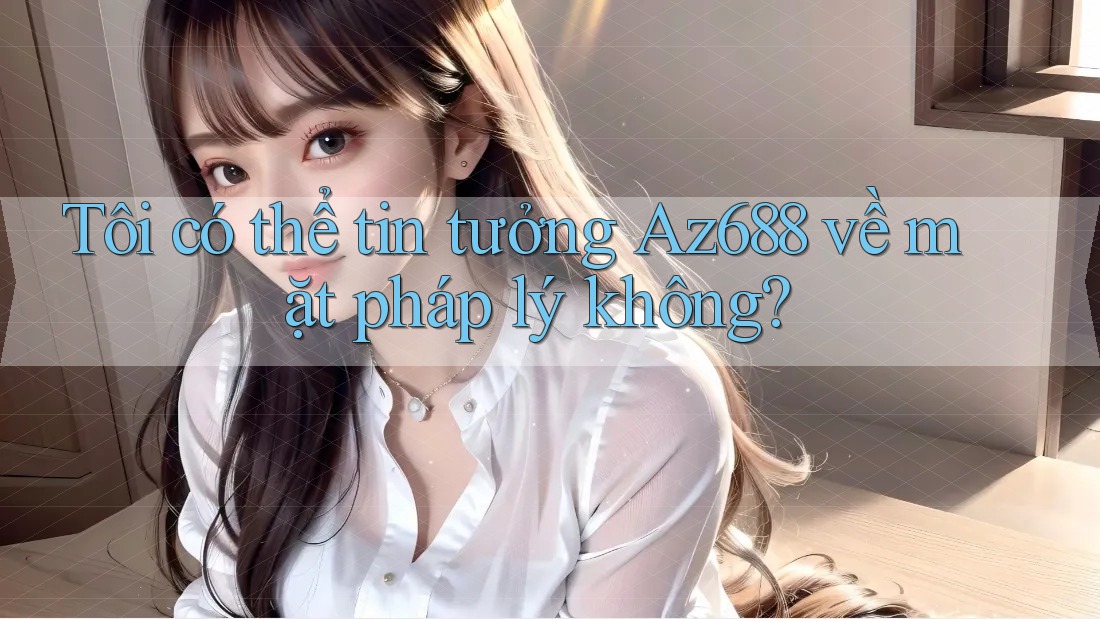 Tôi có thể tin tưởng Az688 về mặt pháp lý không? Tôi có thể tin tưởng Az688 về mặt pháp lý không?