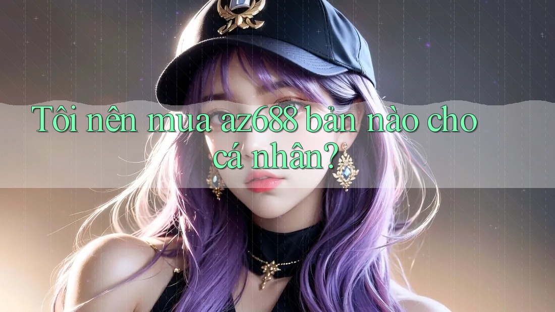 Tôi nên mua az688 bản nào cho cá nhân?
