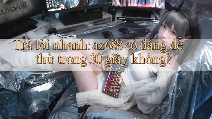 Trả lời nhanh: az688 có đáng để thử trong 30 giây không?