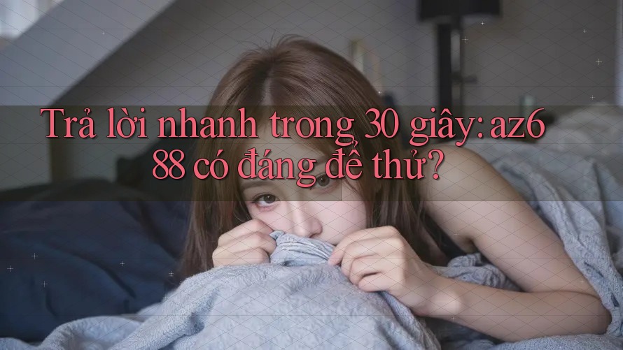 Trả lời nhanh trong 30 giây: az688 có đáng để thử?