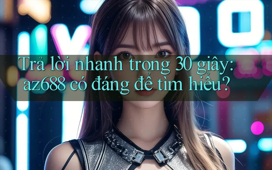 Trả lời nhanh trong 30 giây: az688 có đáng để tìm hiểu? Trả lời nhanh trong 30 giây: az688 có đáng để tìm hiểu?