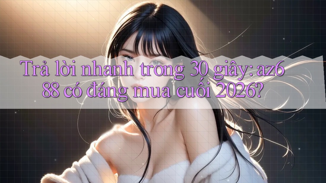 Trả lời nhanh trong 30 giây: az688 có đáng mua cuối 2026?