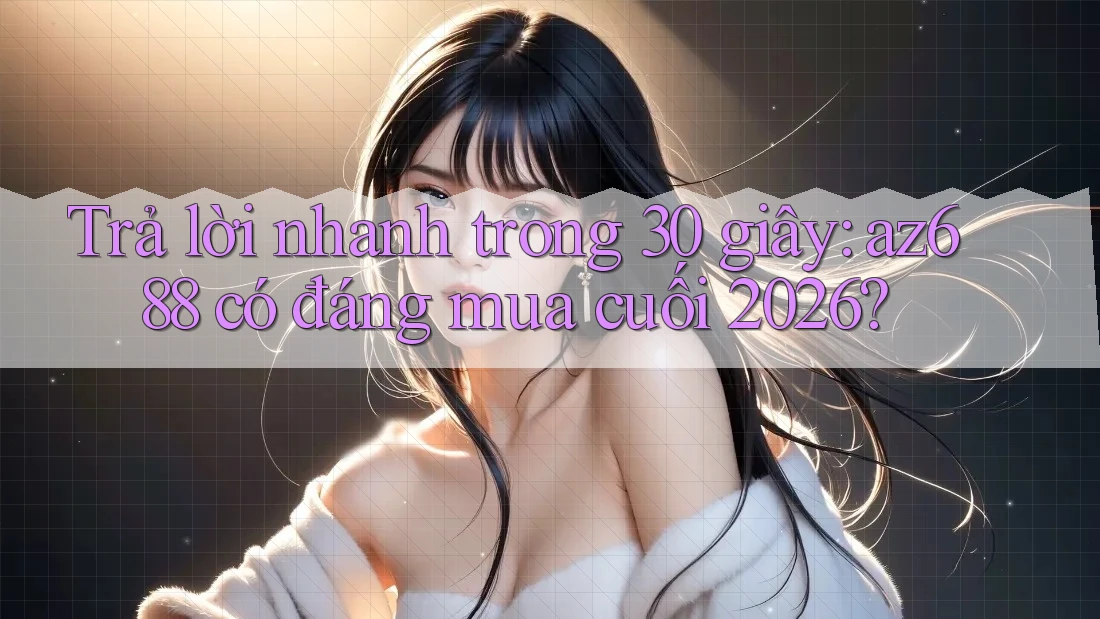Trả lời nhanh trong 30 giây: az688 có đáng mua cuối 2026?