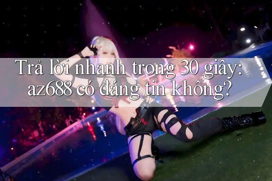 Trả lời nhanh trong 30 giây: az688 có đáng tin không? Trả lời nhanh trong 30 giây: az688 có đáng tin không?