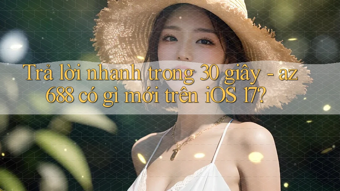Trả lời nhanh trong 30 giây - az688 có gì mới trên iOS 17?