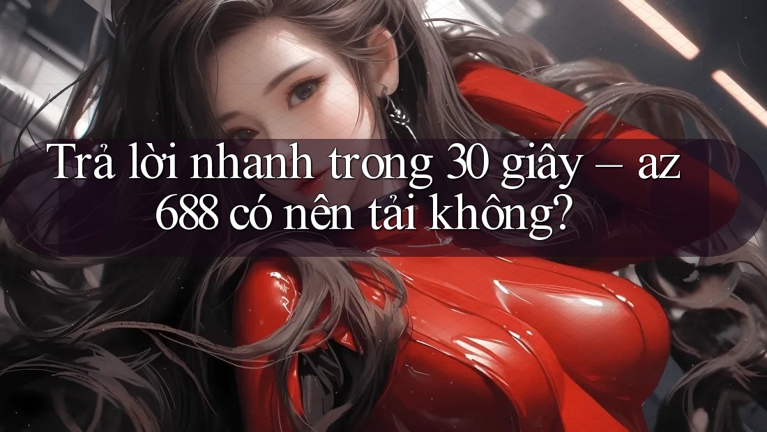 Trả lời nhanh trong 30 giây – az688 có nên tải không? Trả lời nhanh trong 30 giây – az688 có nên tải không?