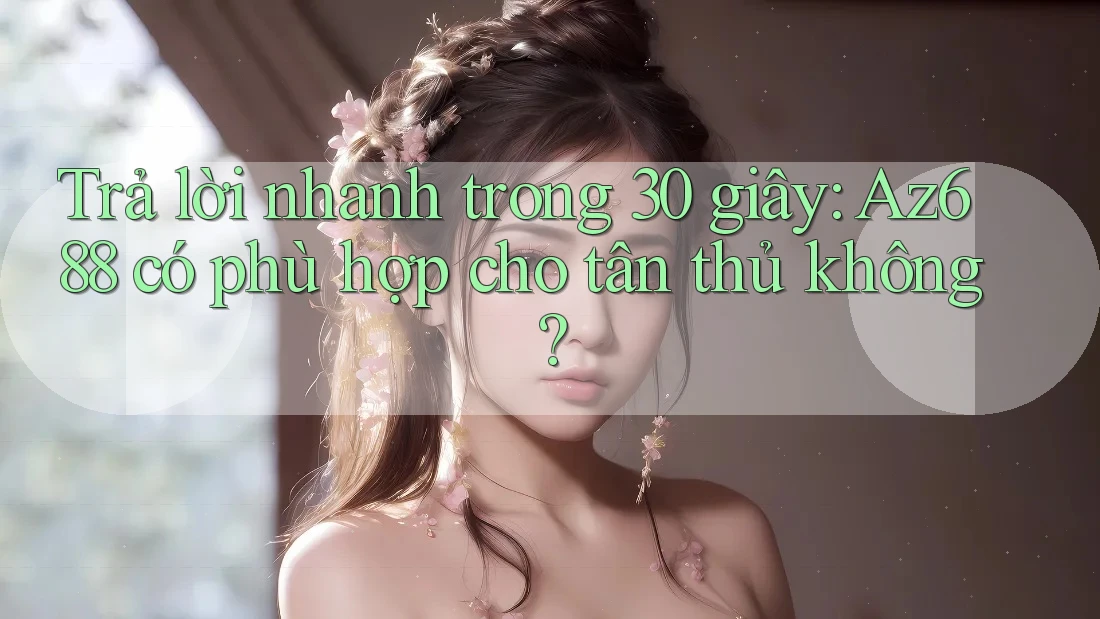 Trả lời nhanh trong 30 giây: Az688 có phù hợp cho tân thủ không? Trả lời nhanh trong 30 giây: Az688 có phù hợp cho tân thủ không?