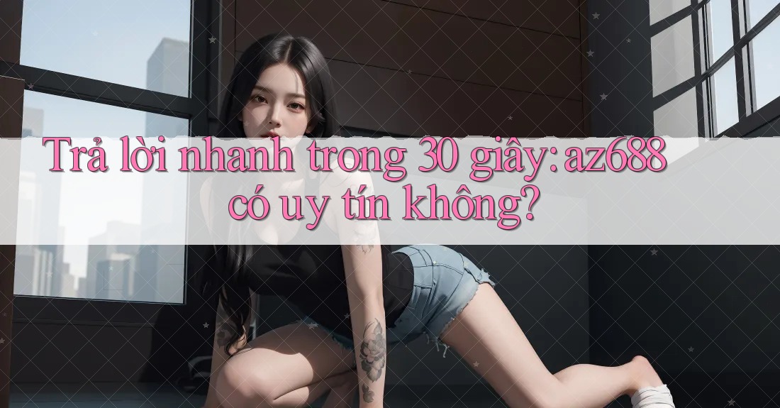 Trả lời nhanh trong 30 giây: az688 có uy tín không? Trả lời nhanh trong 30 giây: az688 có uy tín không?