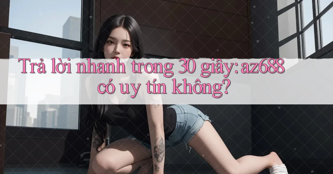 Trả lời nhanh trong 30 giây: az688 có uy tín không?