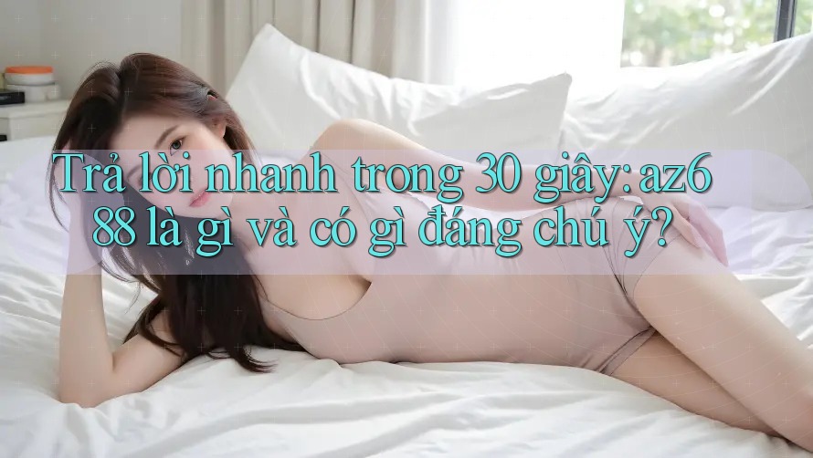 Trả lời nhanh trong 30 giây: az688 là gì và có gì đáng chú ý?