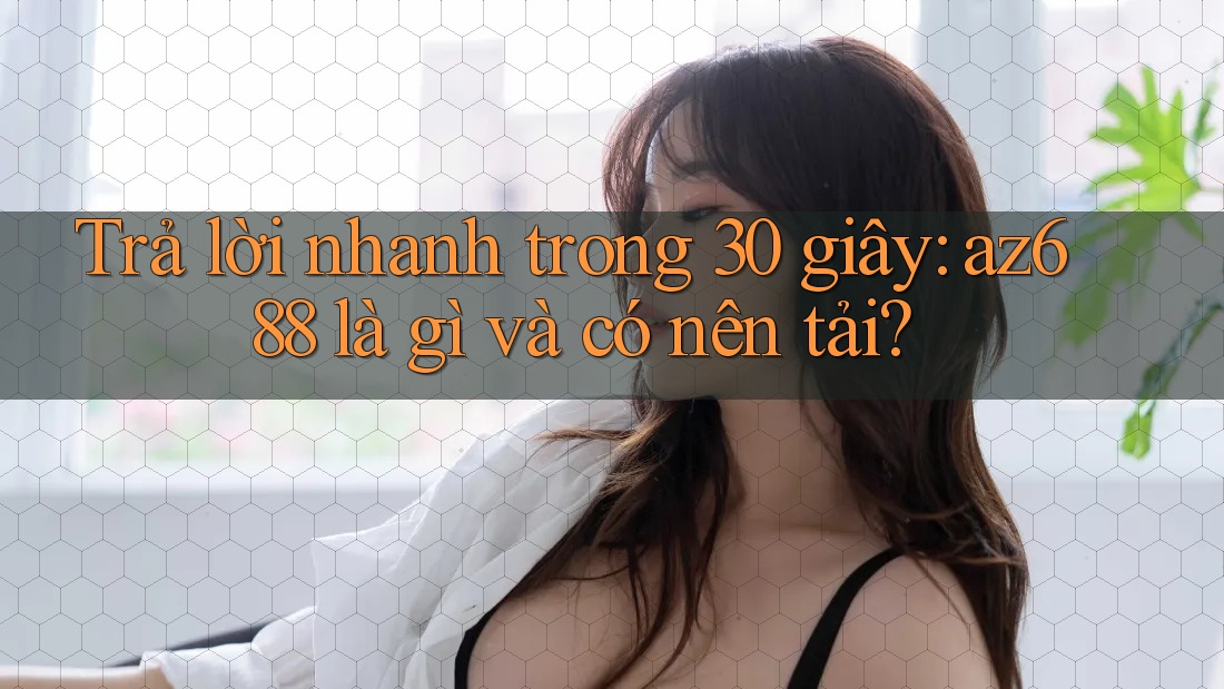 Trả lời nhanh trong 30 giây: az688 là gì và có nên tải?
