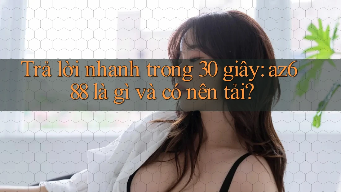 Trả lời nhanh trong 30 giây: az688 là gì và có nên tải?