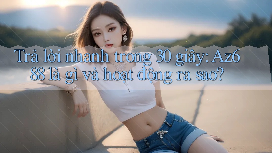 Trả lời nhanh trong 30 giây: Az688 là gì và hoạt động ra sao? Trả lời nhanh trong 30 giây: Az688 là gì và hoạt động ra sao?