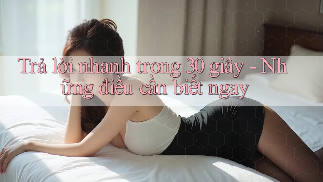 Trả lời nhanh trong 30 giây - Những điều cần biết ngay Trả lời nhanh trong 30 giây - Những điều cần biết ngay