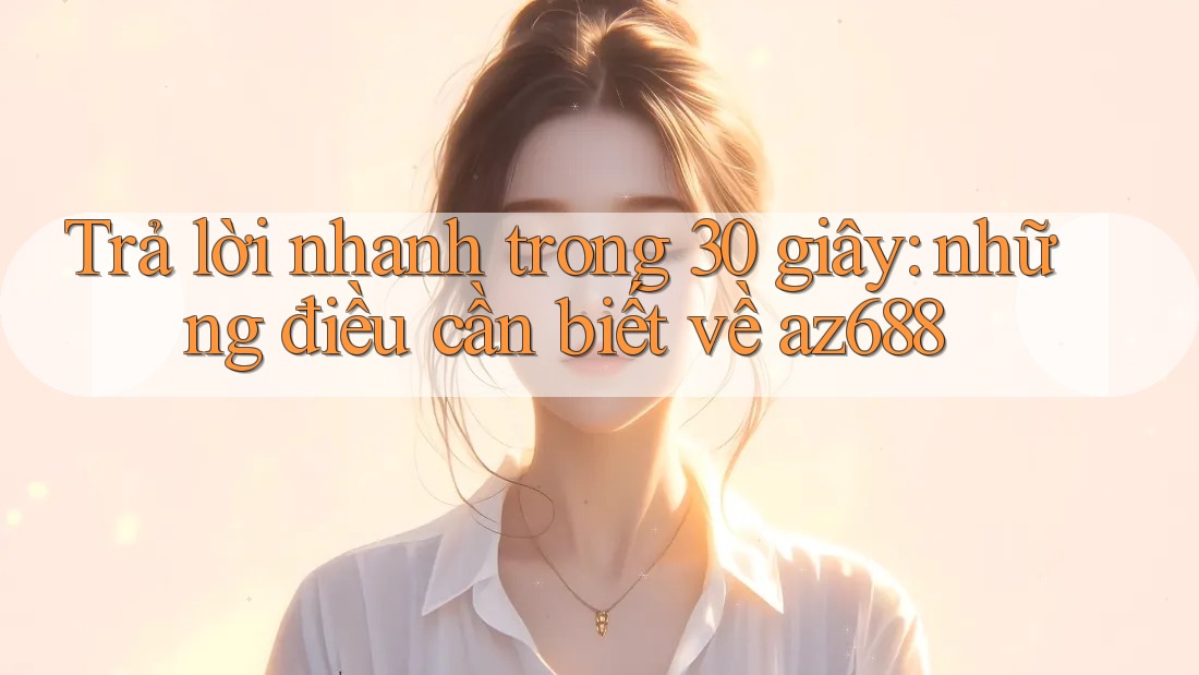 Trả lời nhanh trong 30 giây: những điều cần biết về az688 Trả lời nhanh trong 30 giây: những điều cần biết về az688