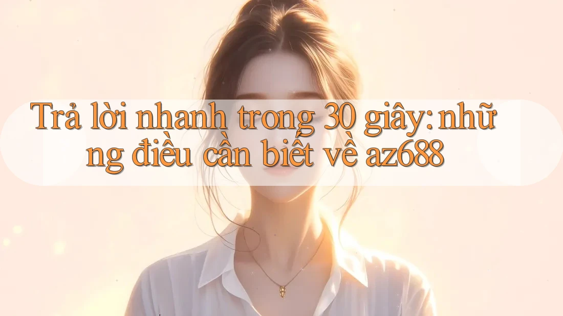 Trả lời nhanh trong 30 giây: những điều cần biết về az688 Trả lời nhanh trong 30 giây: những điều cần biết về az688
