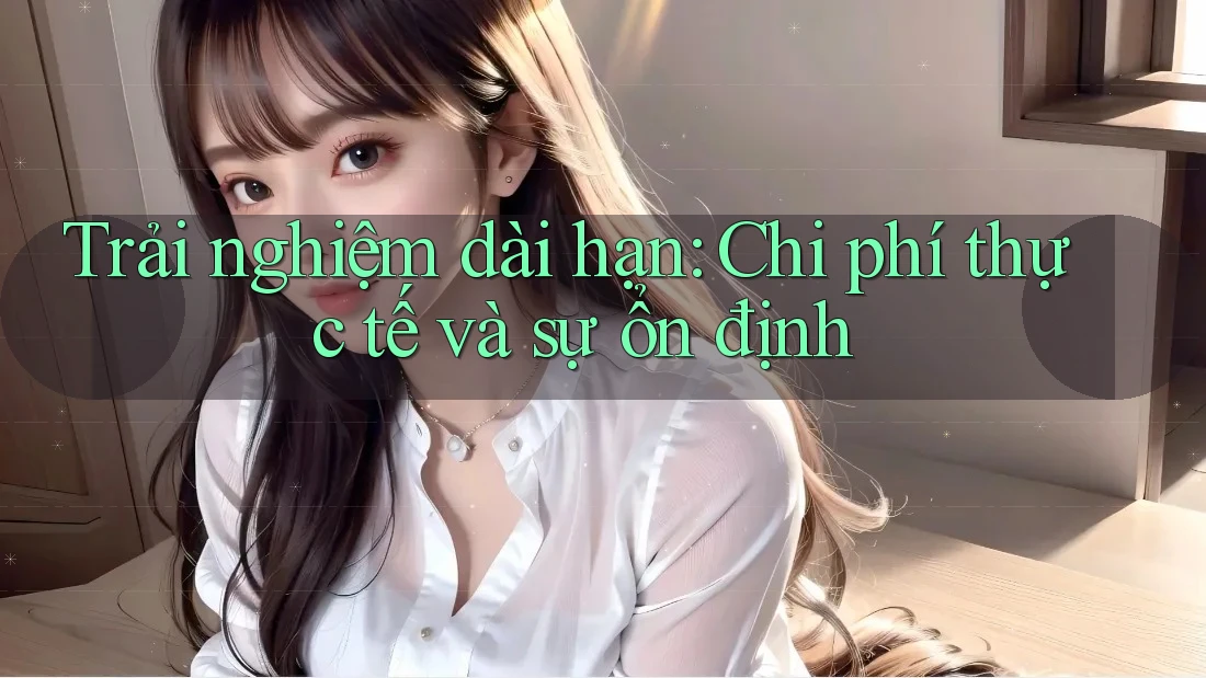 Trải nghiệm dài hạn: Chi phí thực tế và sự ổn định