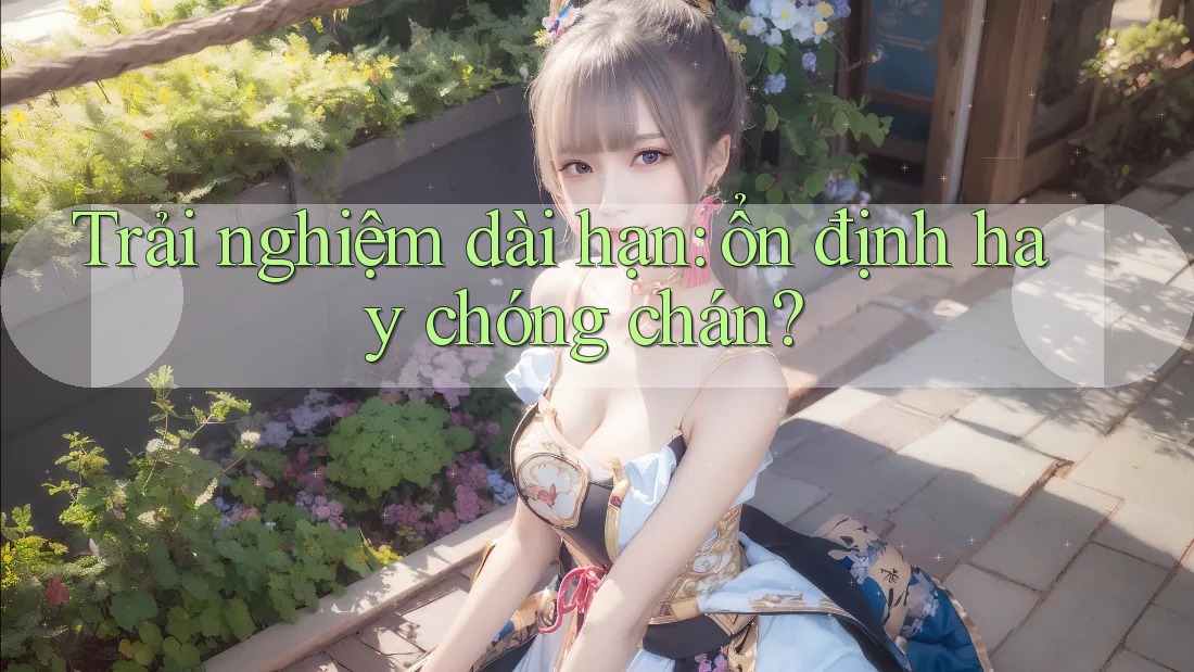 Trải nghiệm dài hạn: ổn định hay chóng chán?