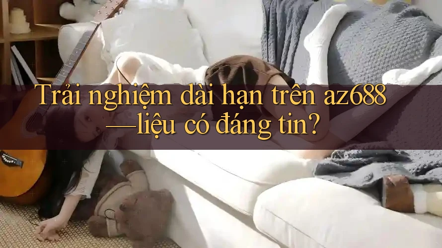 Trải nghiệm dài hạn trên az688—liệu có đáng tin? Trải nghiệm dài hạn trên az688—liệu có đáng tin?