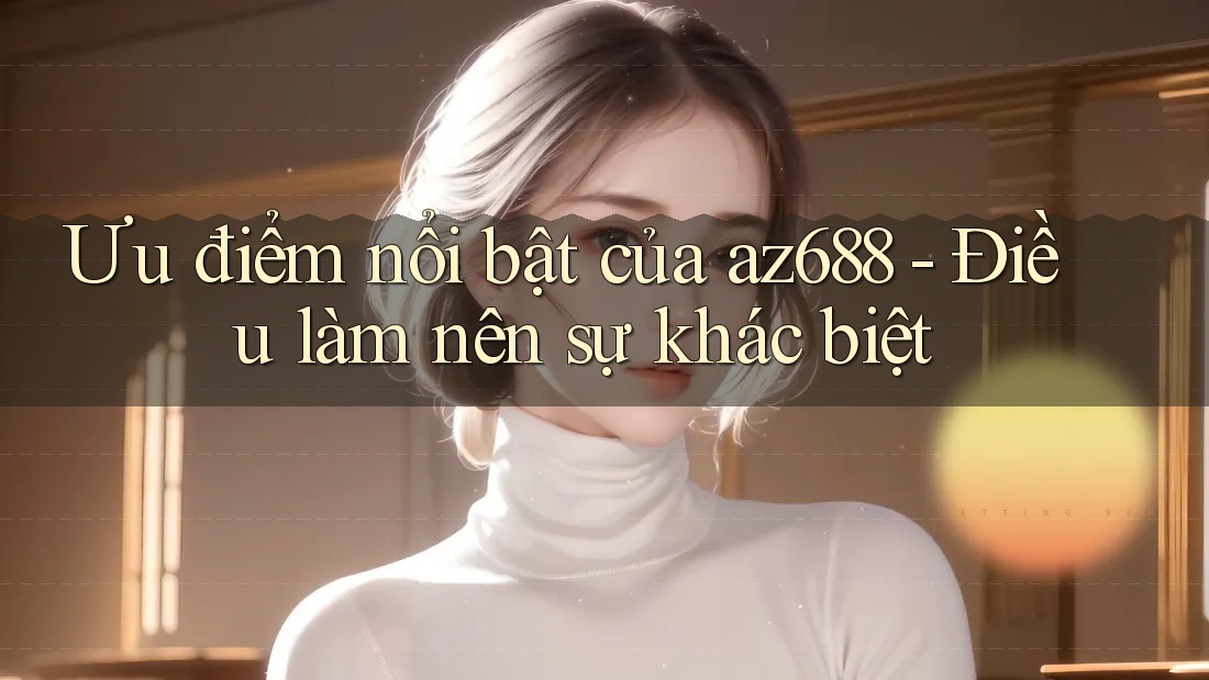 Ưu điểm nổi bật của az688 - Điều làm nên sự khác biệt