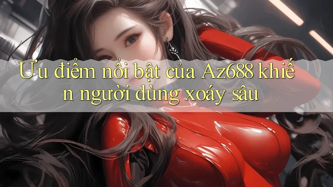 Ưu điểm nổi bật của Az688 khiến người dùng xoáy sâu Ưu điểm nổi bật của Az688 khiến người dùng xoáy sâu