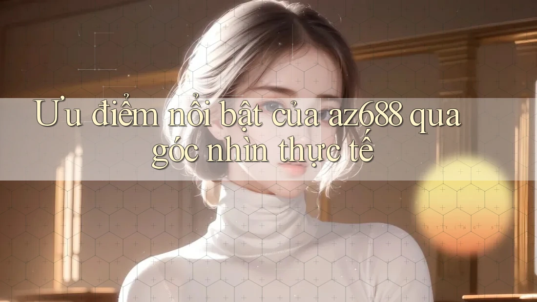 Ưu điểm nổi bật của az688 qua góc nhìn thực tế