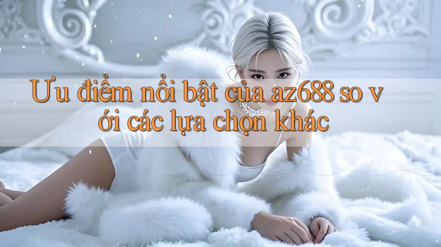 Ưu điểm nổi bật của az688 so với các lựa chọn khác Ưu điểm nổi bật của az688 so với các lựa chọn khác