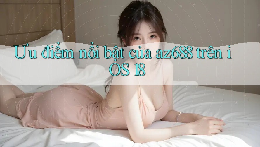 Ưu điểm nổi bật của az688 trên iOS 18 Ưu điểm nổi bật của az688 trên iOS 18