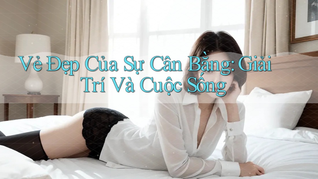 Vẻ Đẹp Của Sự Cân Bằng: Giải Trí Và Cuộc Sống Vẻ Đẹp Của Sự Cân Bằng: Giải Trí Và Cuộc Sống