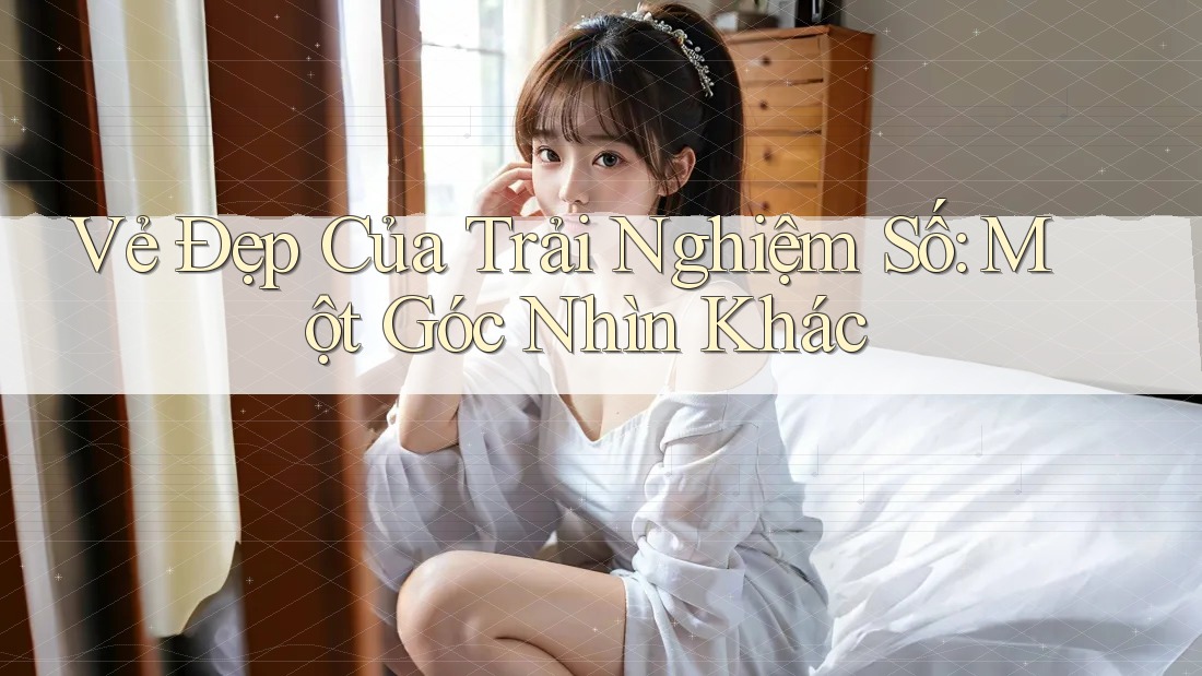 Vẻ Đẹp Của Trải Nghiệm Số: Một Góc Nhìn Khác