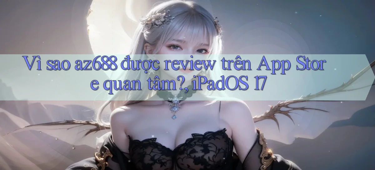 Vì sao az688 được review trên App Store quan tâm, iPadOS 17