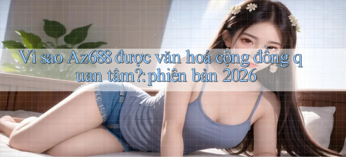 VÌ sao Az688 được văn hoá cộng đồng quan tâm phiên bản 2026