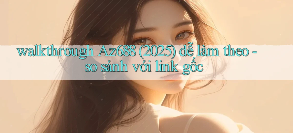 walkthrough Az688 (2025) dễ làm theo   so sánh với link gốc
