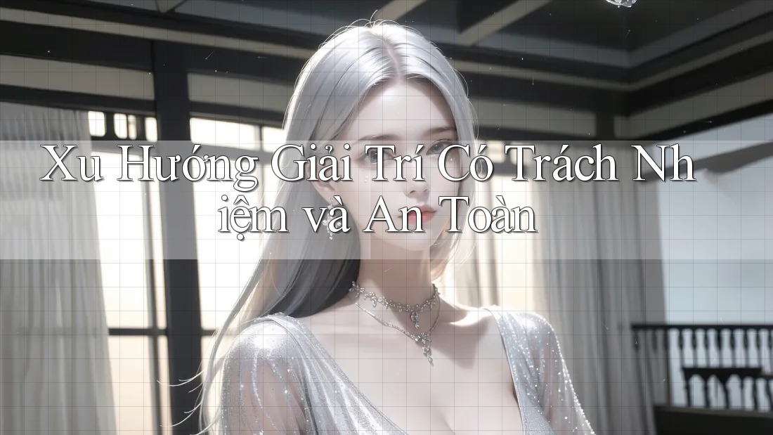 Xu Hướng Giải Trí Có Trách Nhiệm và An Toàn Xu Hướng Giải Trí Có Trách Nhiệm và An Toàn