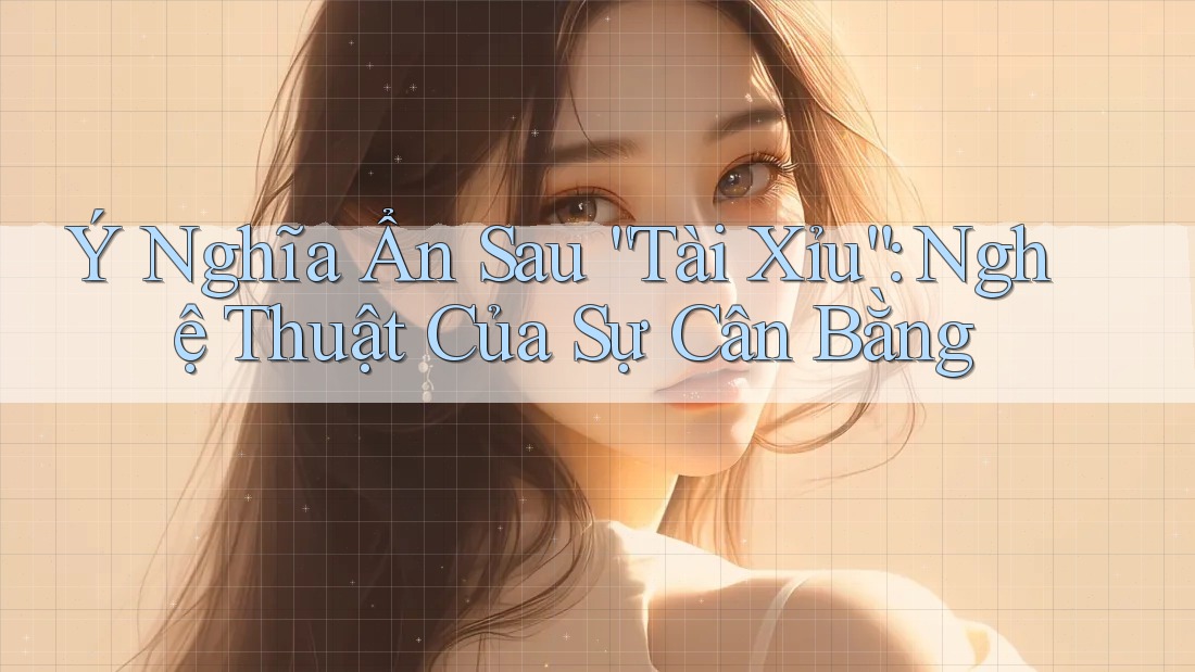 Ý Nghĩa Ẩn Sau “Tài Xỉu”: Nghệ Thuật Của Sự Cân Bằng Ý Nghĩa Ẩn Sau “Tài Xỉu”: Nghệ Thuật Của Sự Cân Bằng