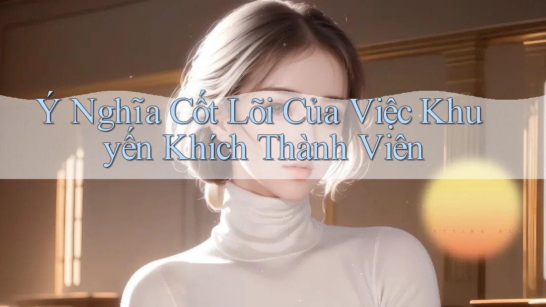 Ý Nghĩa Cốt Lõi Của Việc Khuyến Khích Thành Viên Ý Nghĩa Cốt Lõi Của Việc Khuyến Khích Thành Viên