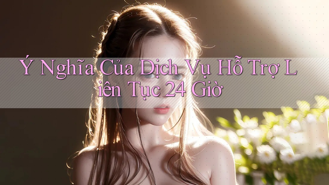 Ý Nghĩa Của Dịch Vụ Hỗ Trợ Liên Tục 24 Giờ Ý Nghĩa Của Dịch Vụ Hỗ Trợ Liên Tục 24 Giờ