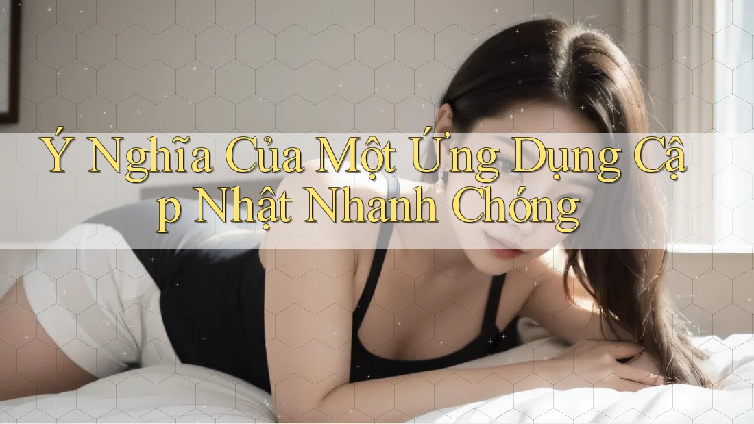 Ý Nghĩa Của Một Ứng Dụng Cập Nhật Nhanh Chóng