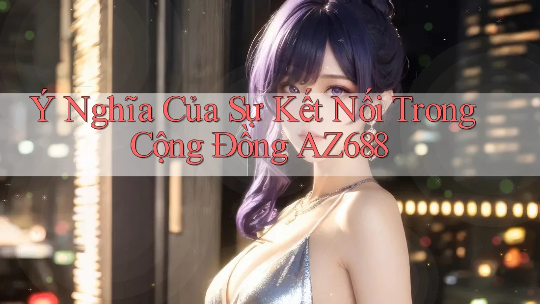 Ý Nghĩa Của Sự Kết Nối Trong Cộng Đồng AZ688 Ý Nghĩa Của Sự Kết Nối Trong Cộng Đồng AZ688