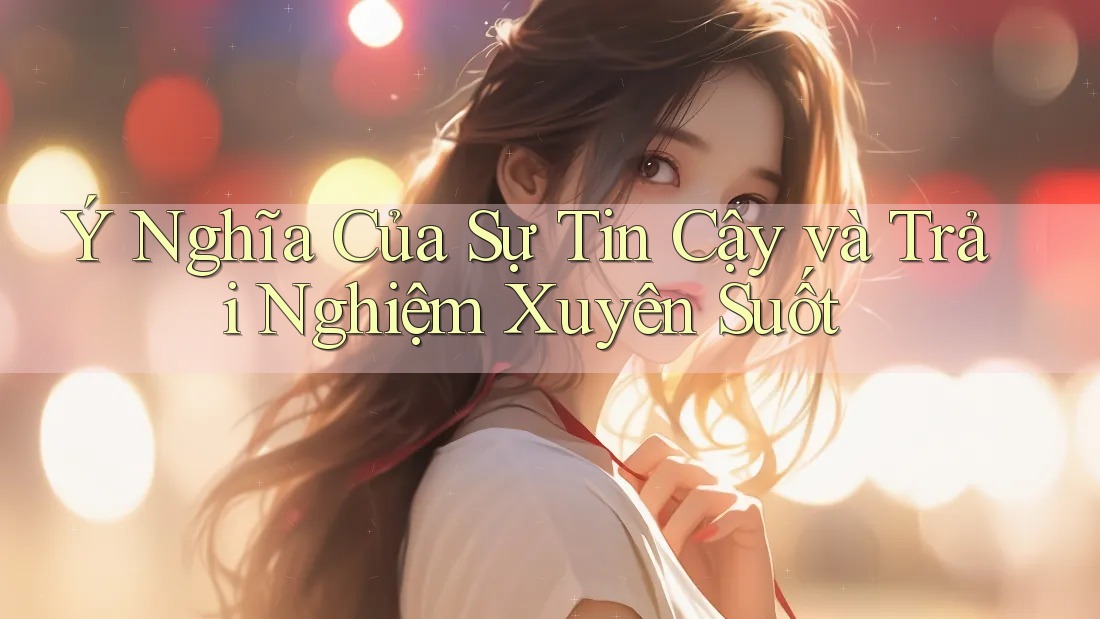 Ý Nghĩa Của Sự Tin Cậy và Trải Nghiệm Xuyên Suốt Ý Nghĩa Của Sự Tin Cậy và Trải Nghiệm Xuyên Suốt